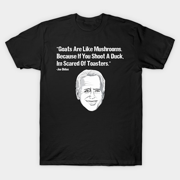 Goats Are Like Mushrooms Because If You Shoot A Duck Im Scared Of Toasters - Funny Joe Biden Quotes - Funny Biden T-Shirt by Mosklis